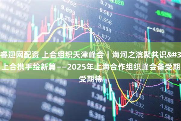 睿迎网配资 上合组织天津峰会｜海河之滨聚共识&#32;上合携手绘新篇——2025年上海合作组织峰会备受期待