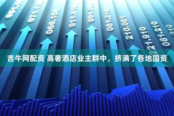 吉牛网配资 高奢酒店业主群中，挤满了各地国资