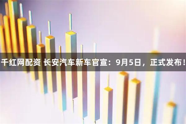 千红网配资 长安汽车新车官宣：9月5日，正式发布！