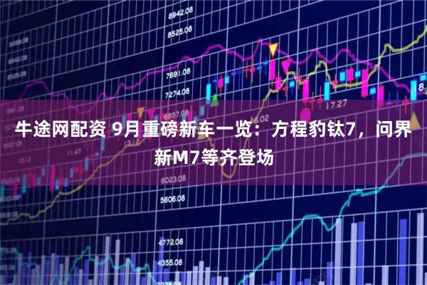 牛途网配资 9月重磅新车一览：方程豹钛7，问界新M7等齐登场