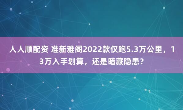 人人顺配资 准新雅阁2022款仅跑5.3万公里，13万入手划算，还是暗藏隐患？