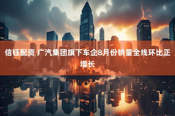 信钰配资 广汽集团旗下车企8月份销量全线环比正增长