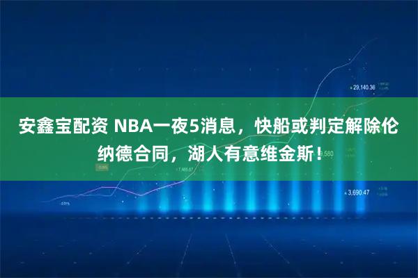 安鑫宝配资 NBA一夜5消息，快船或判定解除伦纳德合同，湖人有意维金斯！