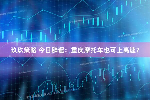 玖玖策略 今日辟谣：重庆摩托车也可上高速？