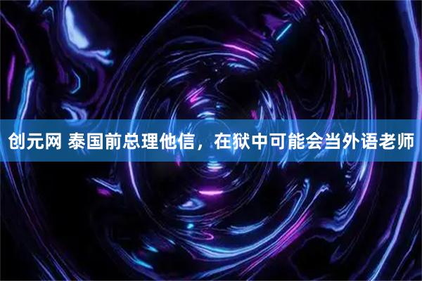 创元网 泰国前总理他信，在狱中可能会当外语老师