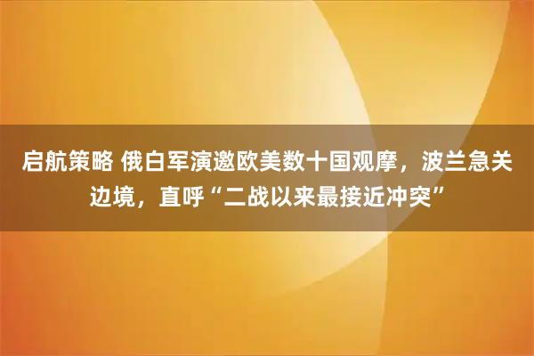 启航策略 俄白军演邀欧美数十国观摩，波兰急关边境，直呼“二战以来最接近冲突”