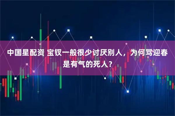 中国星配资 宝钗一般很少讨厌别人，为何骂迎春是有气的死人？