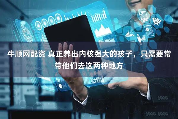 牛顺网配资 真正养出内核强大的孩子，只需要常带他们去这两种地方
