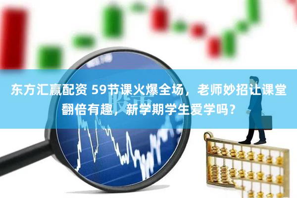 东方汇赢配资 59节课火爆全场，老师妙招让课堂翻倍有趣，新学期学生爱学吗？