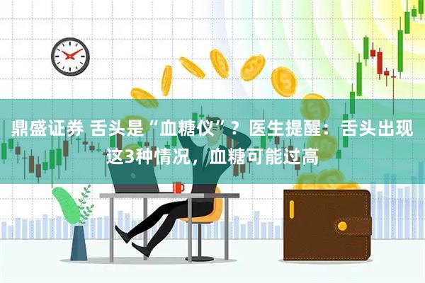 鼎盛证券 舌头是“血糖仪”？医生提醒：舌头出现这3种情况，血糖可能过高