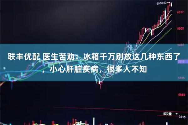 联丰优配 医生苦劝：冰箱千万别放这几种东西了，小心肝脏疾病，很多人不知