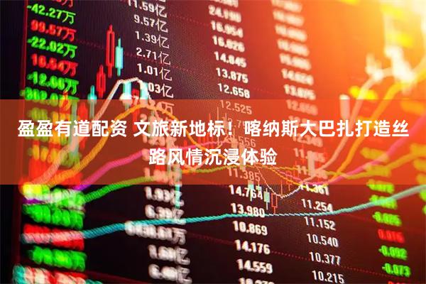盈盈有道配资 文旅新地标！喀纳斯大巴扎打造丝路风情沉浸体验