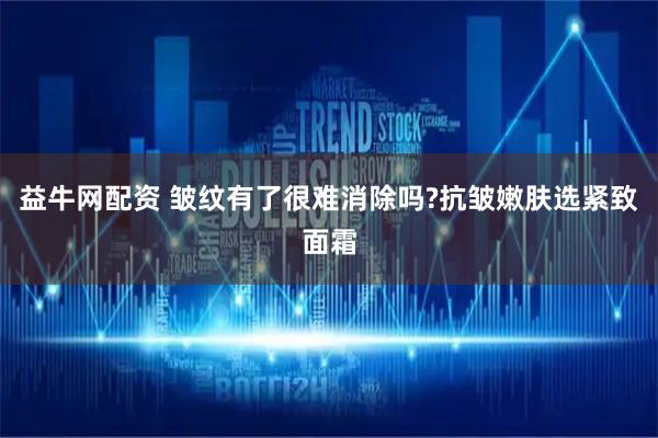 益牛网配资 皱纹有了很难消除吗?抗皱嫩肤选紧致面霜