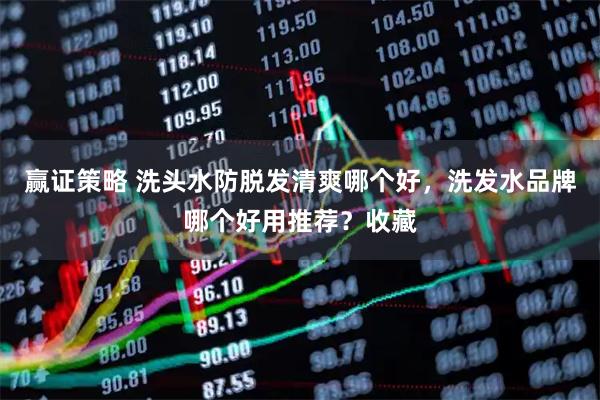 赢证策略 洗头水防脱发清爽哪个好，洗发水品牌哪个好用推荐？收藏