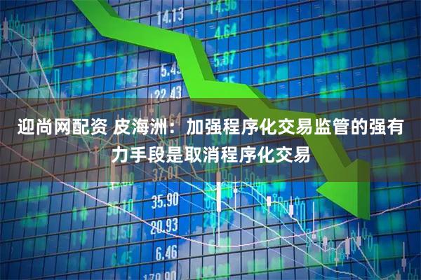 迎尚网配资 皮海洲：加强程序化交易监管的强有力手段是取消程序化交易
