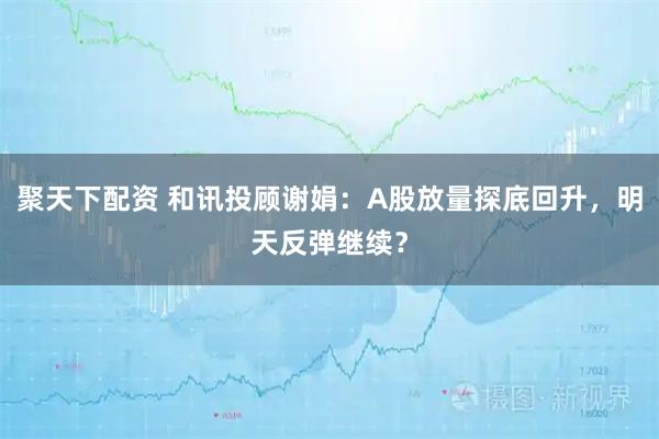 聚天下配资 和讯投顾谢娟：A股放量探底回升，明天反弹继续？