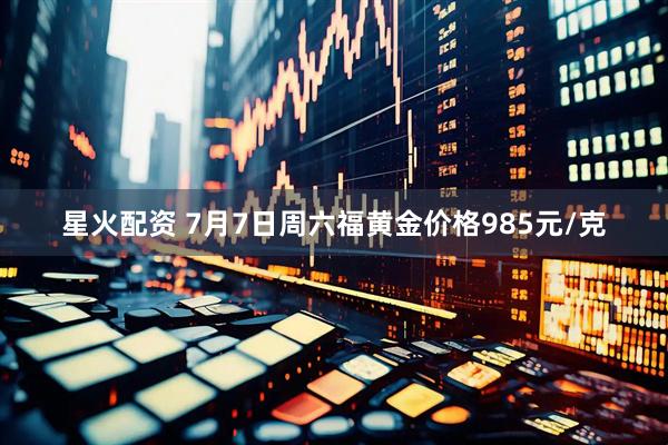 星火配资 7月7日周六福黄金价格985元/克