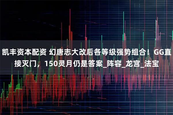 凯丰资本配资 幻唐志大改后各等级强势组合！GG直接灭门，150灵月仍是答案_阵容_龙宫_法宝