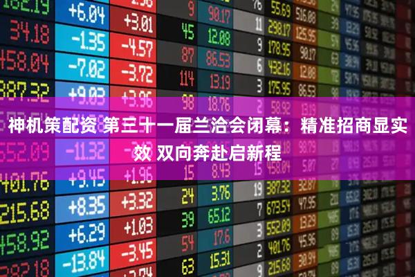 神机策配资 第三十一届兰洽会闭幕：精准招商显实效 双向奔赴启新程