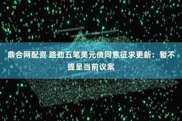 鼎合网配资 路劲五笔美元债同意征求更新：暂不提呈当前议案