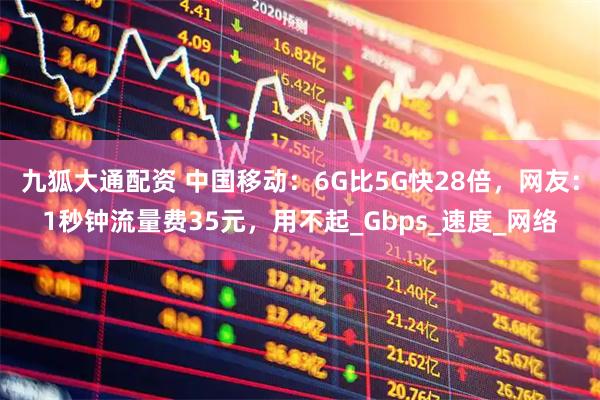 九狐大通配资 中国移动：6G比5G快28倍，网友：1秒钟流量费35元，用不起_Gbps_速度_网络