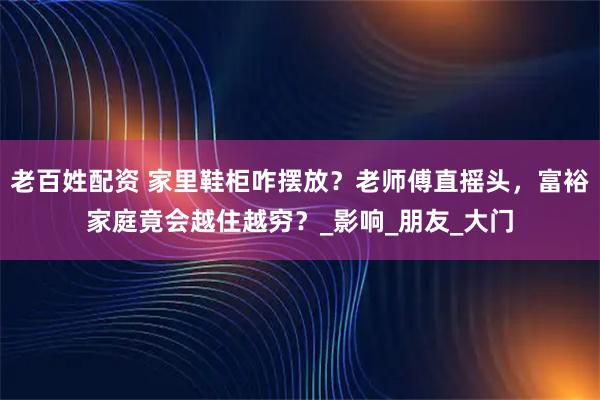 老百姓配资 家里鞋柜咋摆放？老师傅直摇头，富裕家庭竟会越住越穷？_影响_朋友_大门