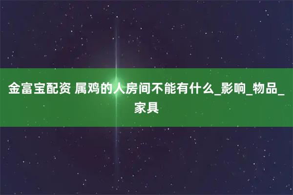 金富宝配资 属鸡的人房间不能有什么_影响_物品_家具