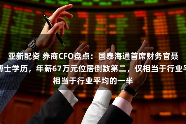 亚新配资 券商CFO盘点：国泰海通首席财务官聂小刚拥有博士学历，年薪67万元位居倒数第二，仅相当于行业平均的一半