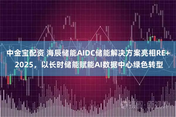 中金宝配资 海辰储能AIDC储能解决方案亮相RE+ 2025，以长时储能赋能AI数据中心绿色转型