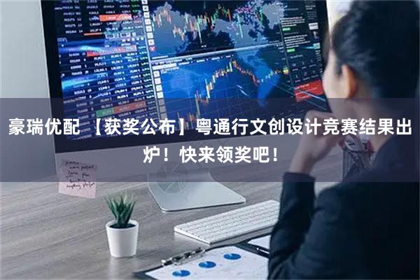 豪瑞优配 【获奖公布】粤通行文创设计竞赛结果出炉！快来领奖吧！